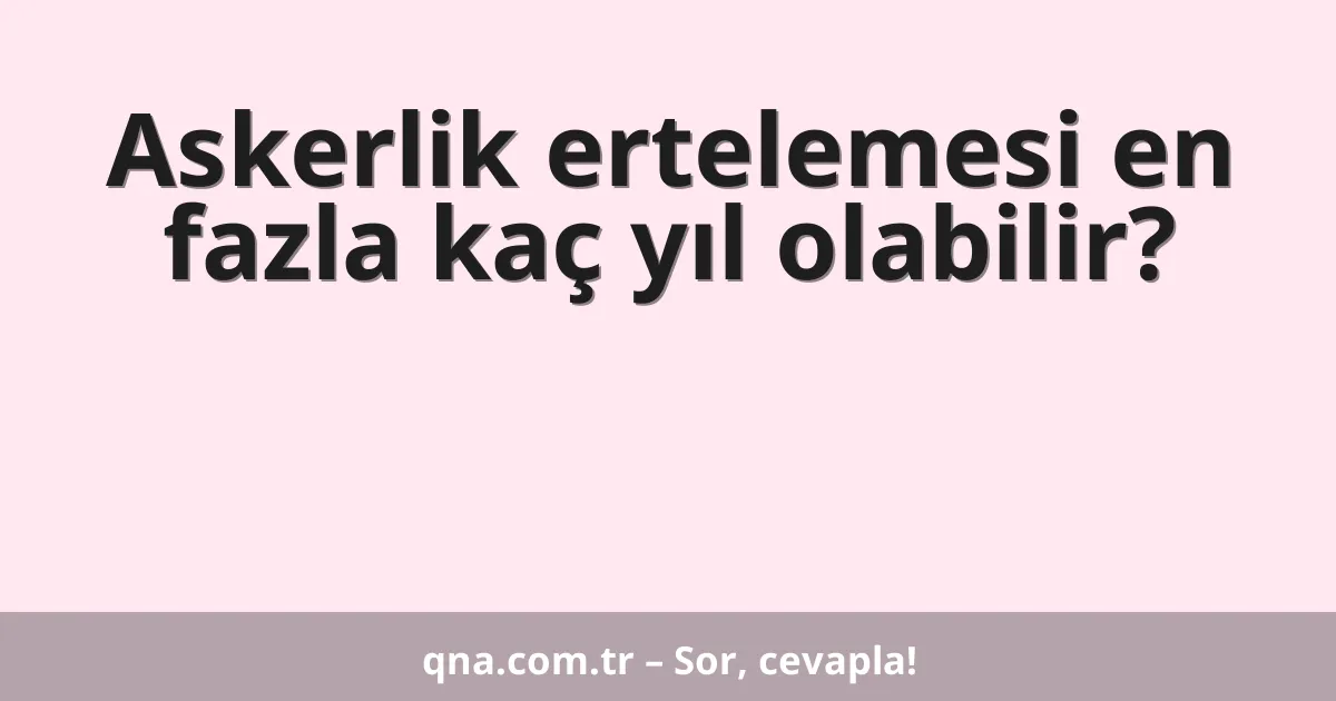 Askerlik ertelemesi en fazla kaç yıl olabilir?
