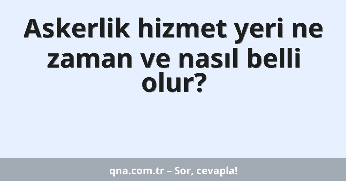 Askerlik hizmet yeri ne zaman ve nasıl belli olur?