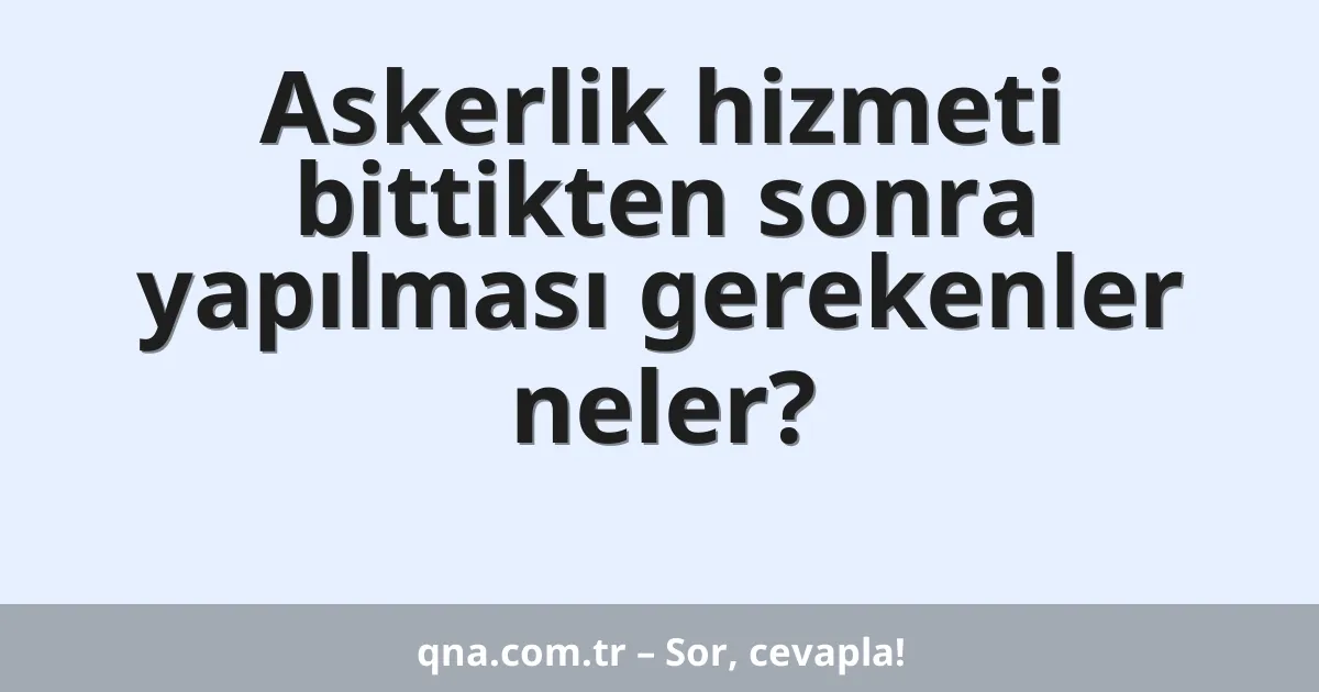 Askerlik hizmeti bittikten sonra yapılması gerekenler neler?