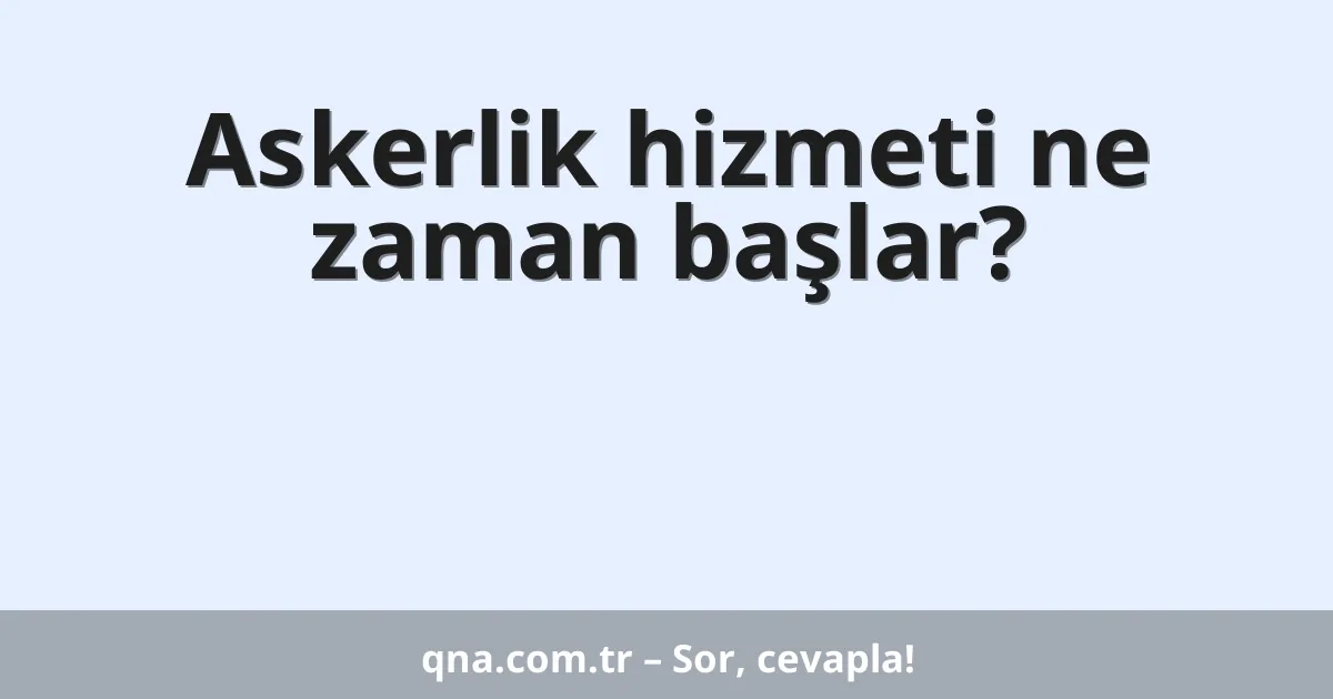 Askerlik hizmeti ne zaman başlar?
