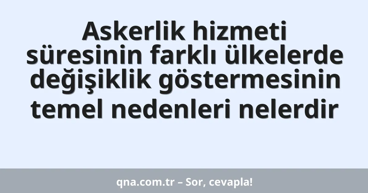 Askerlik hizmeti süresinin farklı ülkelerde değişiklik göstermesinin temel nedenleri nelerdir