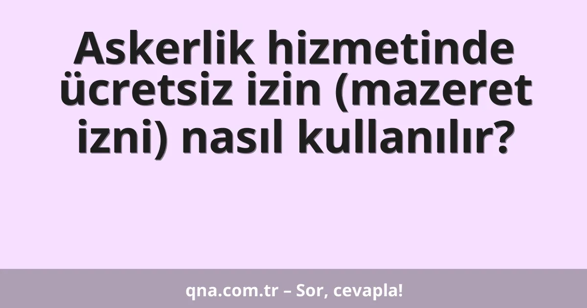 Askerlik hizmetinde ücretsiz izin (mazeret izni) nasıl kullanılır?