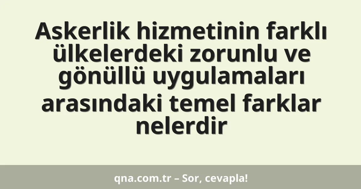 Askerlik hizmetinin farklı ülkelerdeki zorunlu ve gönüllü uygulamaları arasındaki temel farklar nelerdir