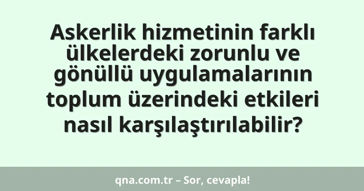 Askerlik hizmetinin farklı ülkelerdeki zorunlu ve gönüllü uygulamalarının toplum üzerindeki etkileri nasıl karşılaştırılabilir?