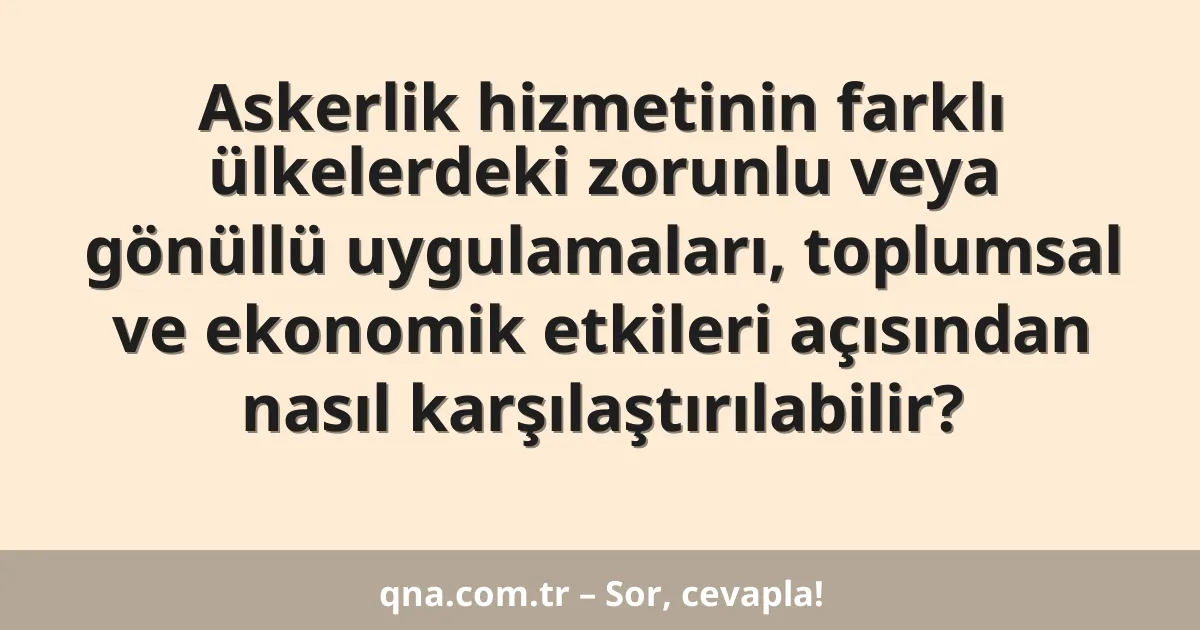 Askerlik hizmetinin farklı ülkelerdeki zorunlu veya gönüllü uygulamaları, toplumsal ve ekonomik etkileri açısından nasıl karşılaştırılabilir?
