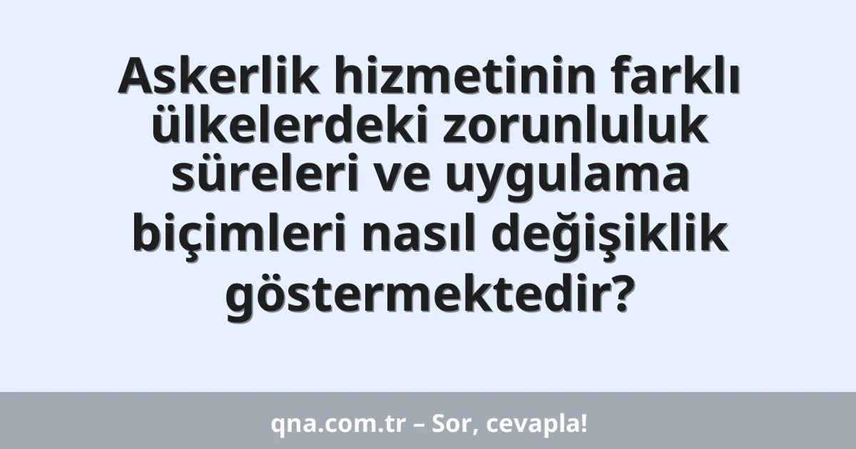 Askerlik hizmetinin farklı ülkelerdeki zorunluluk süreleri ve uygulama biçimleri nasıl değişiklik göstermektedir?