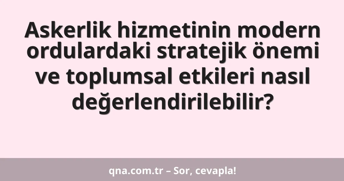 Askerlik hizmetinin modern ordulardaki stratejik önemi ve toplumsal etkileri nasıl değerlendirilebilir?