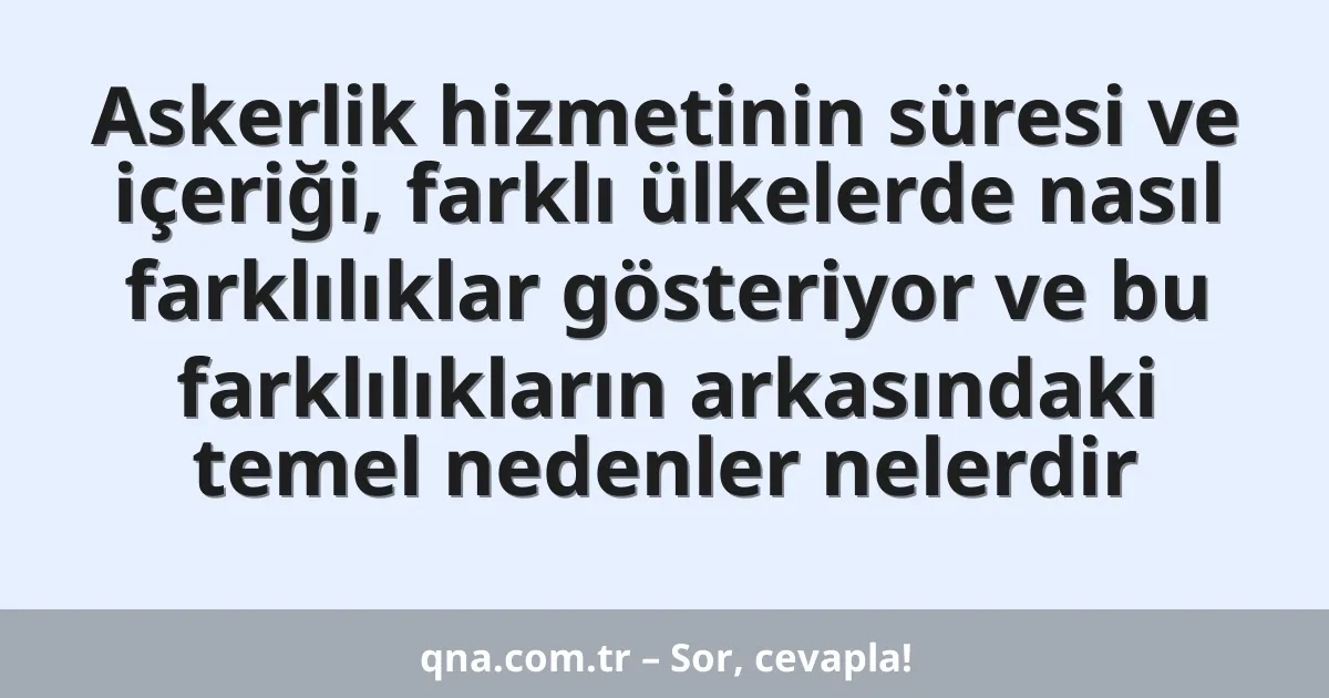 Askerlik hizmetinin süresi ve içeriği, farklı ülkelerde nasıl farklılıklar gösteriyor ve bu farklılıkların arkasındaki temel nedenler nelerdir
