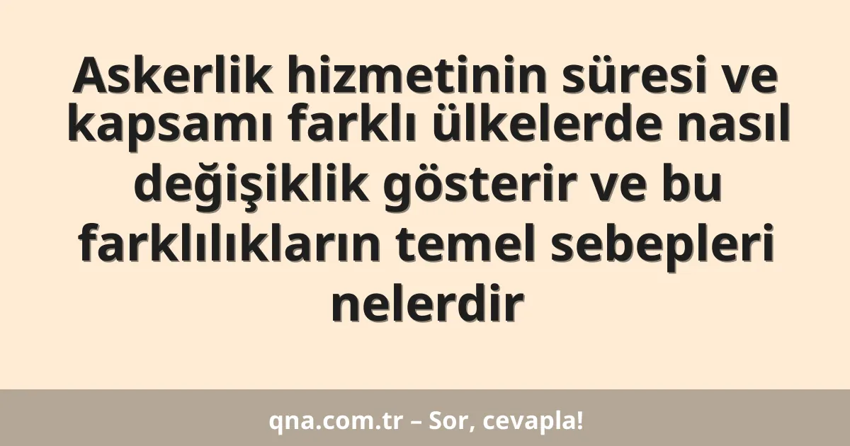 Askerlik hizmetinin süresi ve kapsamı farklı ülkelerde nasıl değişiklik gösterir ve bu farklılıkların temel sebepleri nelerdir