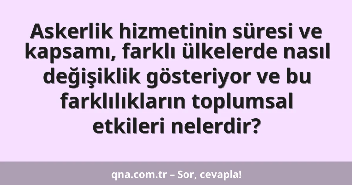 Askerlik hizmetinin süresi ve kapsamı, farklı ülkelerde nasıl değişiklik gösteriyor ve bu farklılıkların toplumsal etkileri nelerdir?