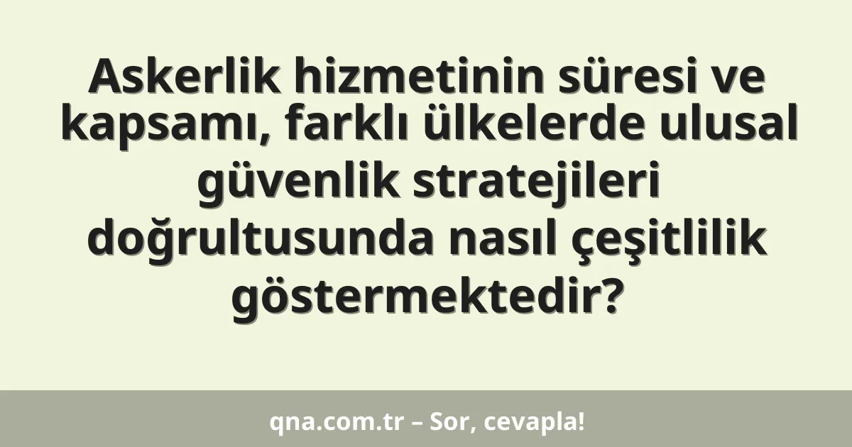 Askerlik hizmetinin süresi ve kapsamı, farklı ülkelerde ulusal güvenlik stratejileri doğrultusunda nasıl çeşitlilik göstermektedir?