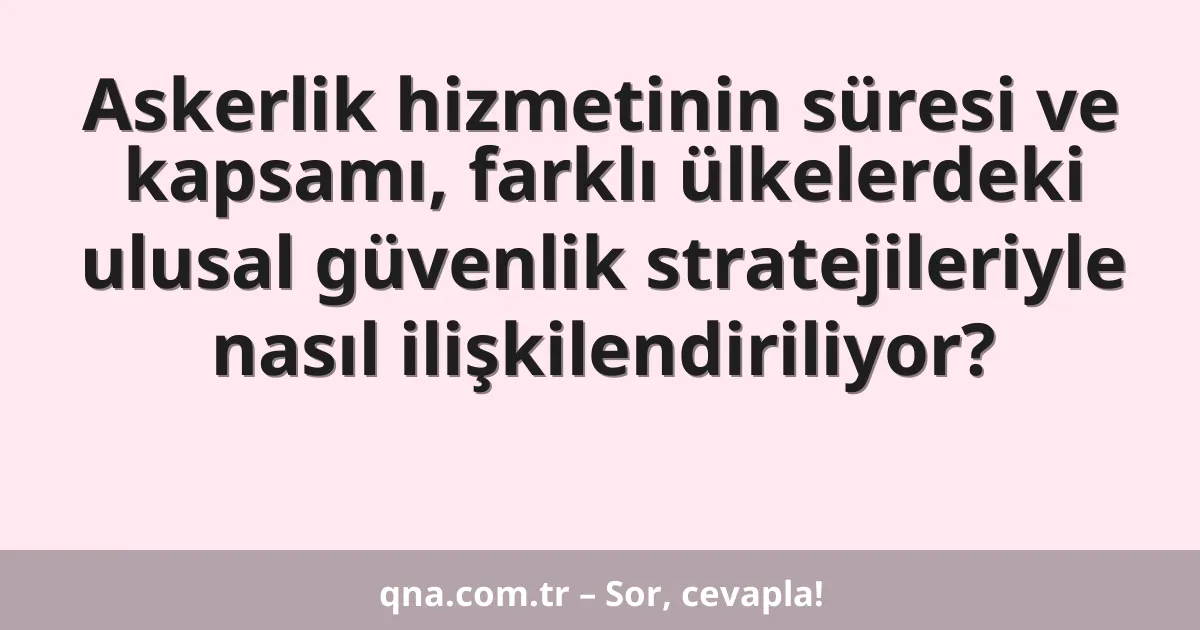 Askerlik hizmetinin süresi ve kapsamı, farklı ülkelerdeki ulusal güvenlik stratejileriyle nasıl ilişkilendiriliyor?