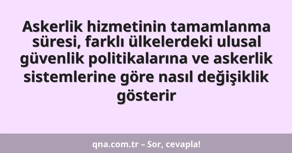 Askerlik hizmetinin tamamlanma süresi, farklı ülkelerdeki ulusal güvenlik politikalarına ve askerlik sistemlerine göre nasıl değişiklik gösterir