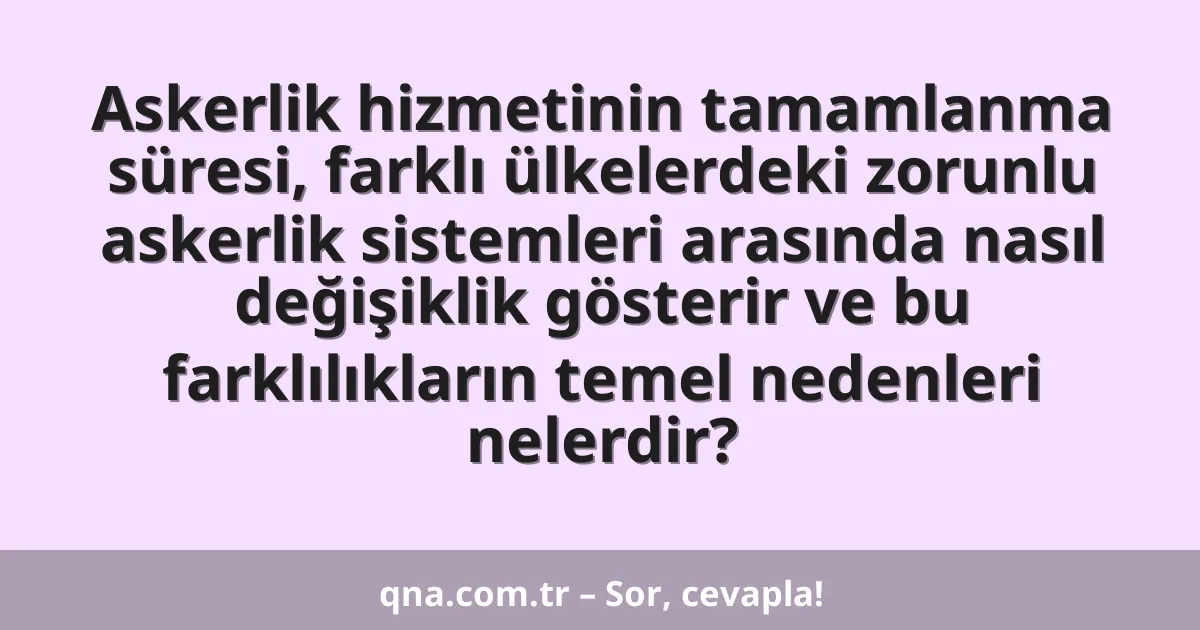 Askerlik hizmetinin tamamlanma süresi, farklı ülkelerdeki zorunlu askerlik sistemleri arasında nasıl değişiklik gösterir ve bu farklılıkların temel nedenleri nelerdir?