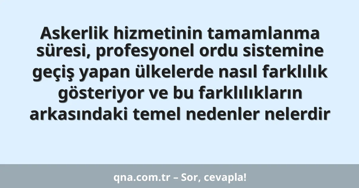 Askerlik hizmetinin tamamlanma süresi, profesyonel ordu sistemine geçiş yapan ülkelerde nasıl farklılık gösteriyor ve bu farklılıkların arkasındaki temel nedenler nelerdir