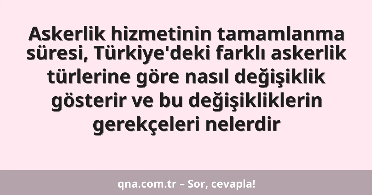 Askerlik hizmetinin tamamlanma süresi, Türkiye'deki farklı askerlik türlerine göre nasıl değişiklik gösterir ve bu değişikliklerin gerekçeleri nelerdir