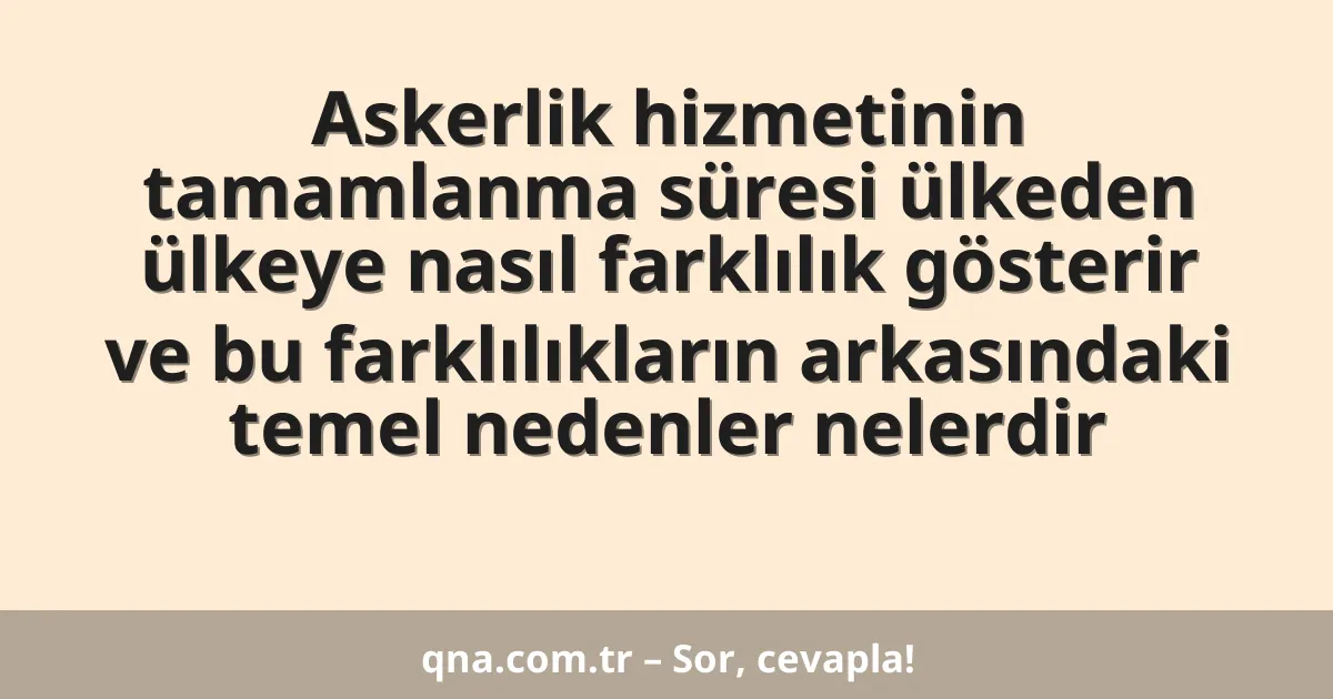 Askerlik hizmetinin tamamlanma süresi ülkeden ülkeye nasıl farklılık gösterir ve bu farklılıkların arkasındaki temel nedenler nelerdir
