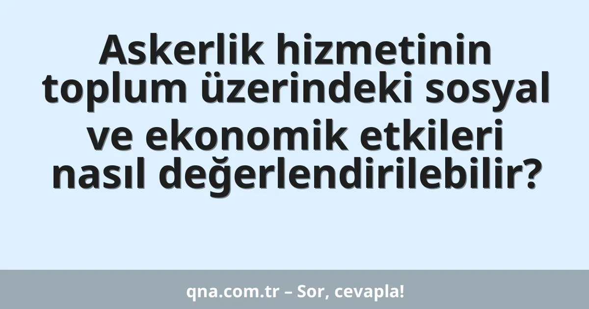 Askerlik hizmetinin toplum üzerindeki sosyal ve ekonomik etkileri nasıl değerlendirilebilir?