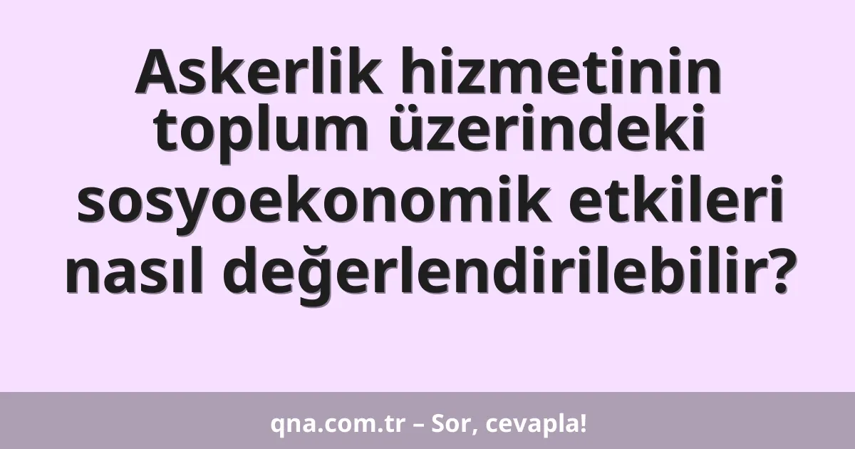 Askerlik hizmetinin toplum üzerindeki sosyoekonomik etkileri nasıl değerlendirilebilir?