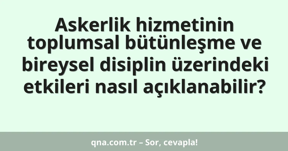Askerlik hizmetinin toplumsal bütünleşme ve bireysel disiplin üzerindeki etkileri nasıl açıklanabilir?
