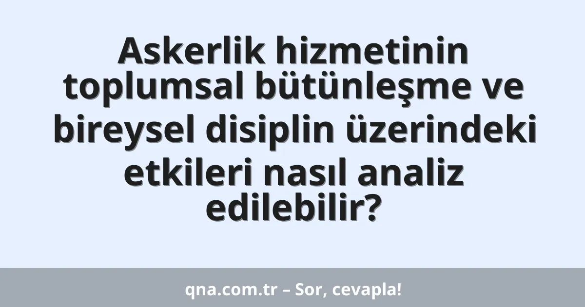 Askerlik hizmetinin toplumsal bütünleşme ve bireysel disiplin üzerindeki etkileri nasıl analiz edilebilir?
