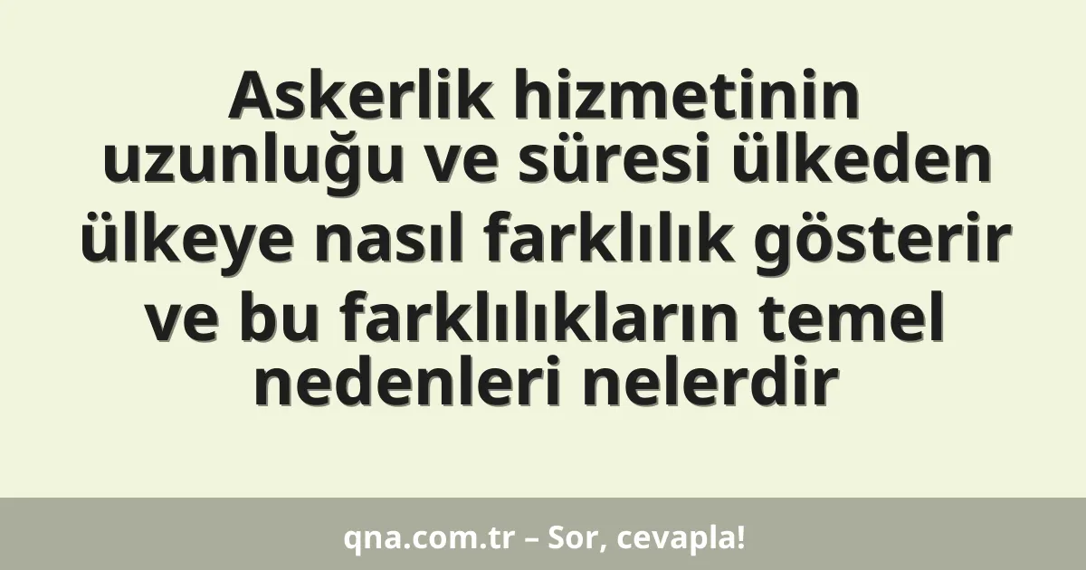 Askerlik hizmetinin uzunluğu ve süresi ülkeden ülkeye nasıl farklılık gösterir ve bu farklılıkların temel nedenleri nelerdir