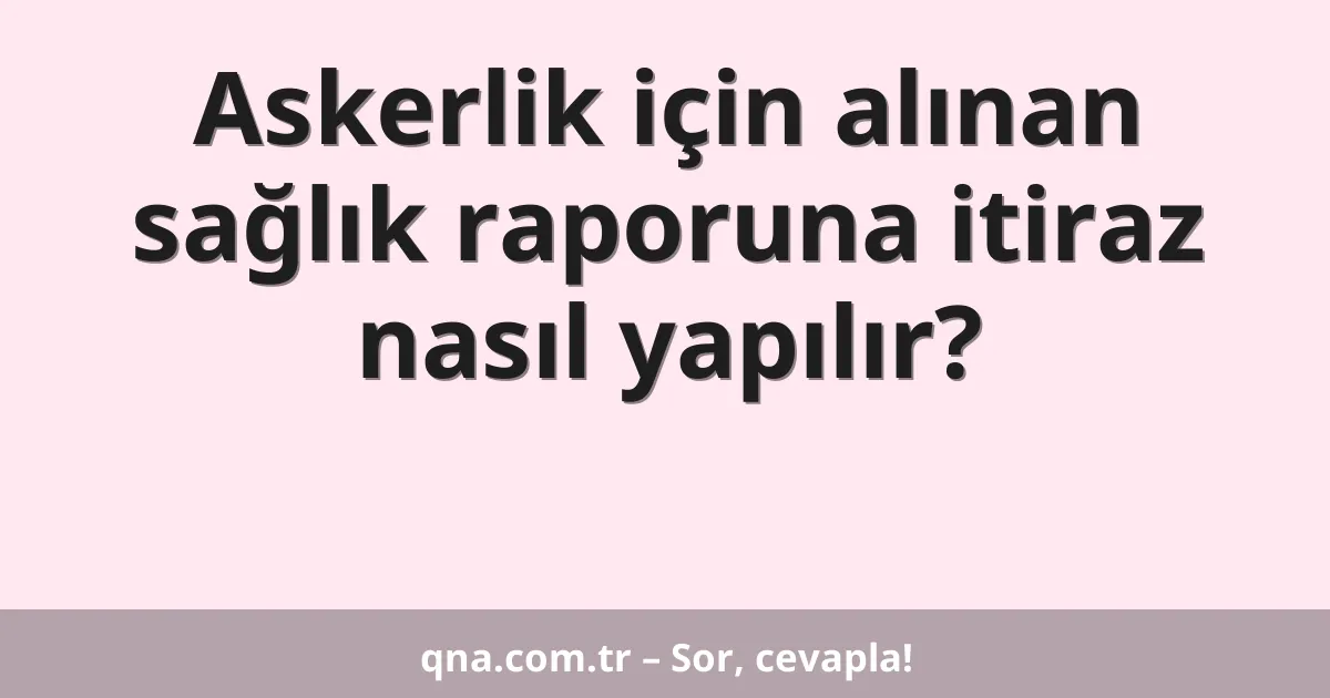 Askerlik için alınan sağlık raporuna itiraz nasıl yapılır?