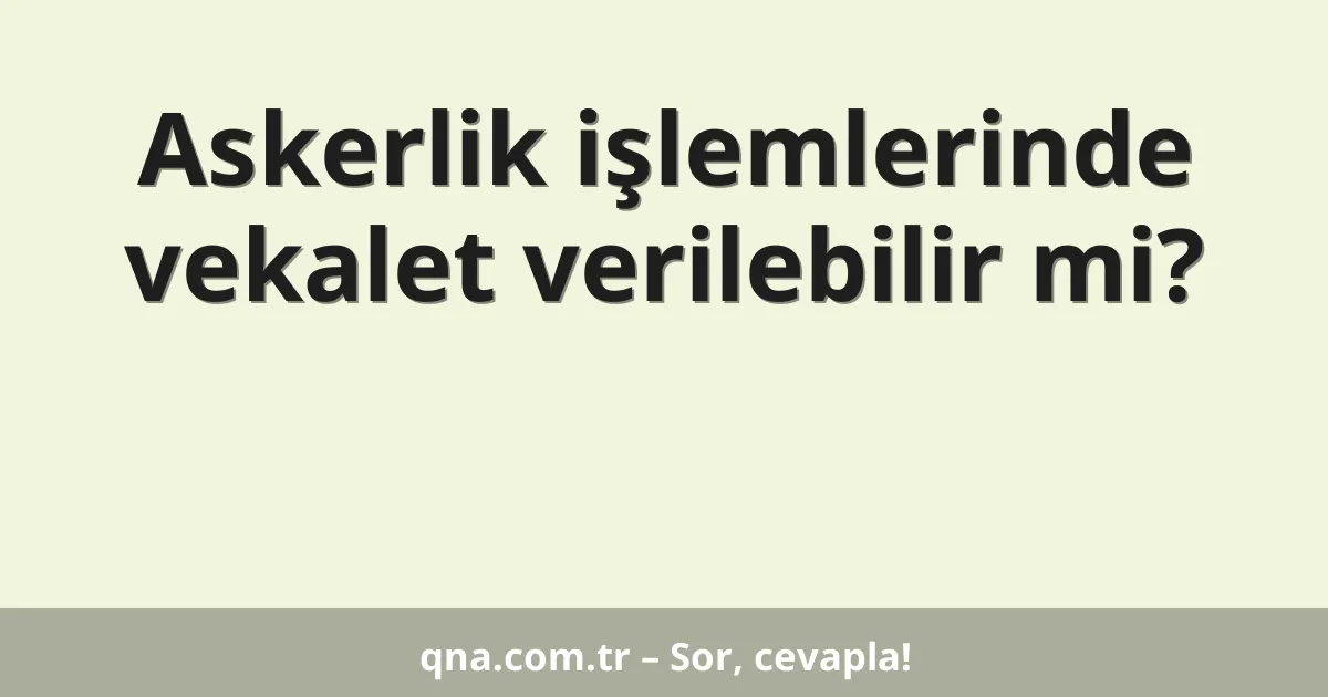 Askerlik işlemlerinde vekalet verilebilir mi?