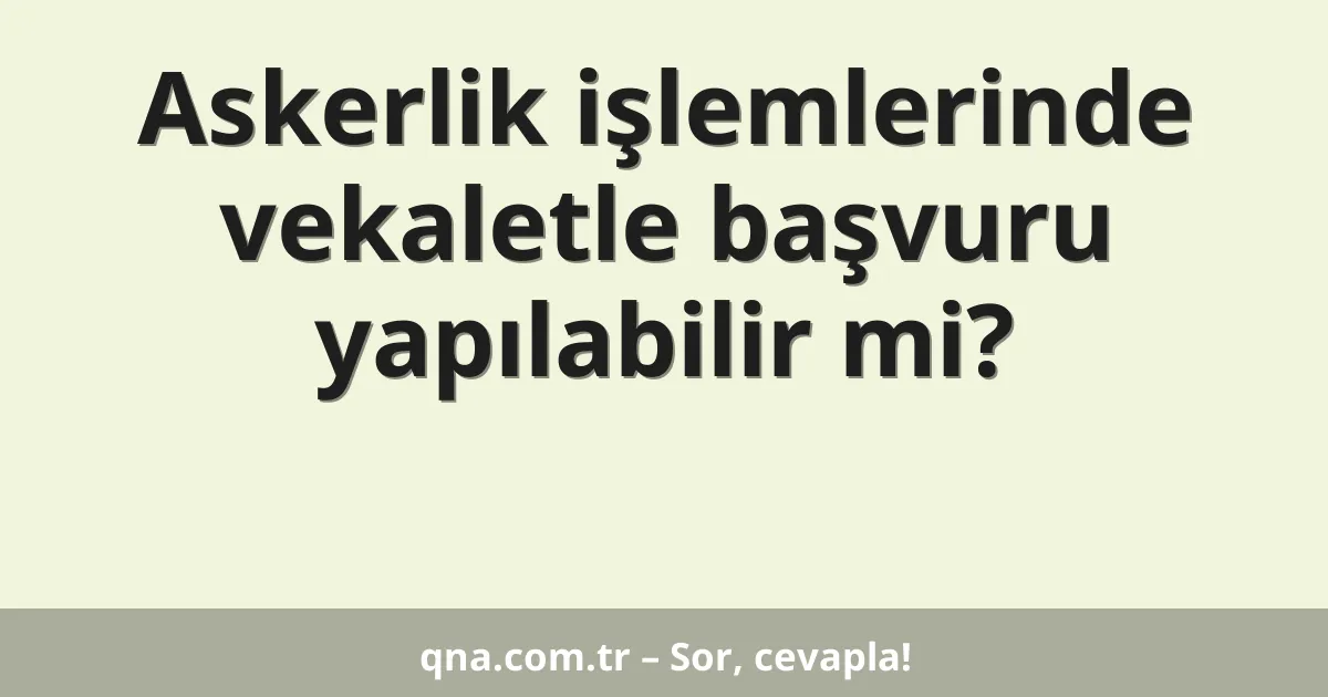 Askerlik işlemlerinde vekaletle başvuru yapılabilir mi?