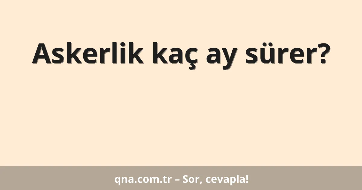 Askerlik kaç ay sürer?