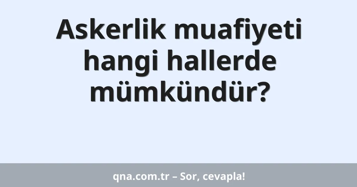 Askerlik muafiyeti hangi hallerde mümkündür?