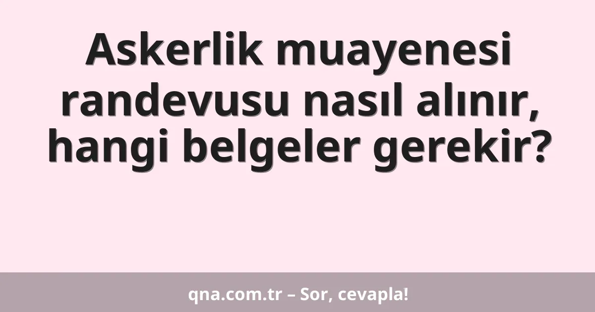 Askerlik muayenesi randevusu nasıl alınır, hangi belgeler gerekir?