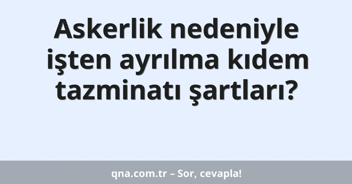 Askerlik nedeniyle işten ayrılma kıdem tazminatı şartları?