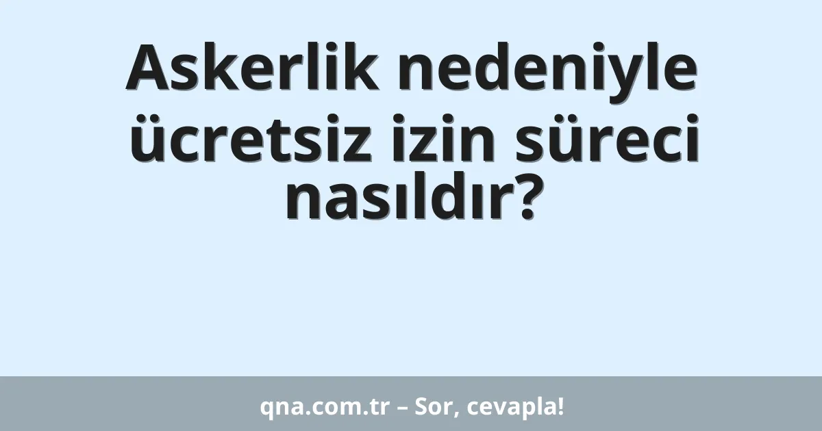 Askerlik nedeniyle ücretsiz izin süreci nasıldır?