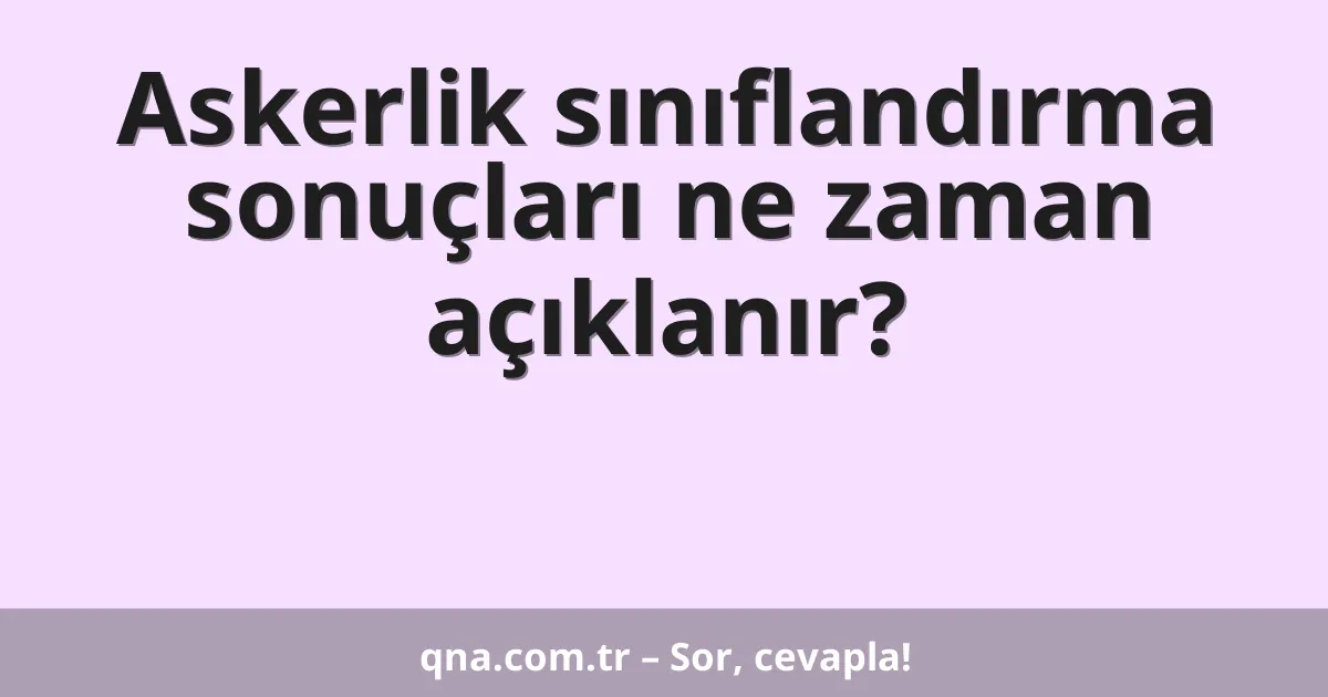 Askerlik sınıflandırma sonuçları ne zaman açıklanır?