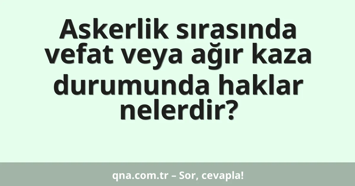 Askerlik sırasında vefat veya ağır kaza durumunda haklar nelerdir?