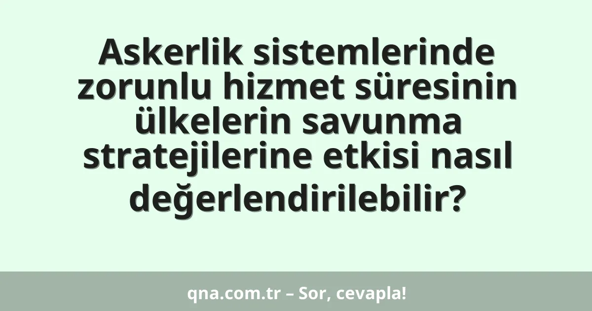 Askerlik sistemlerinde zorunlu hizmet süresinin ülkelerin savunma stratejilerine etkisi nasıl değerlendirilebilir?