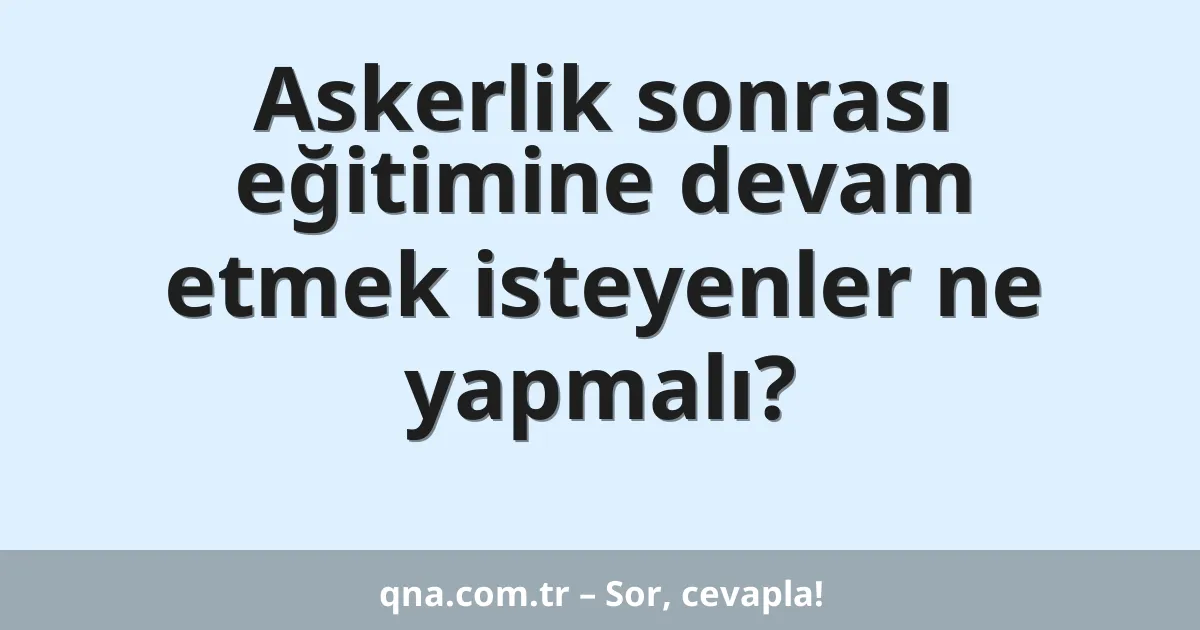 Askerlik sonrası eğitimine devam etmek isteyenler ne yapmalı?
