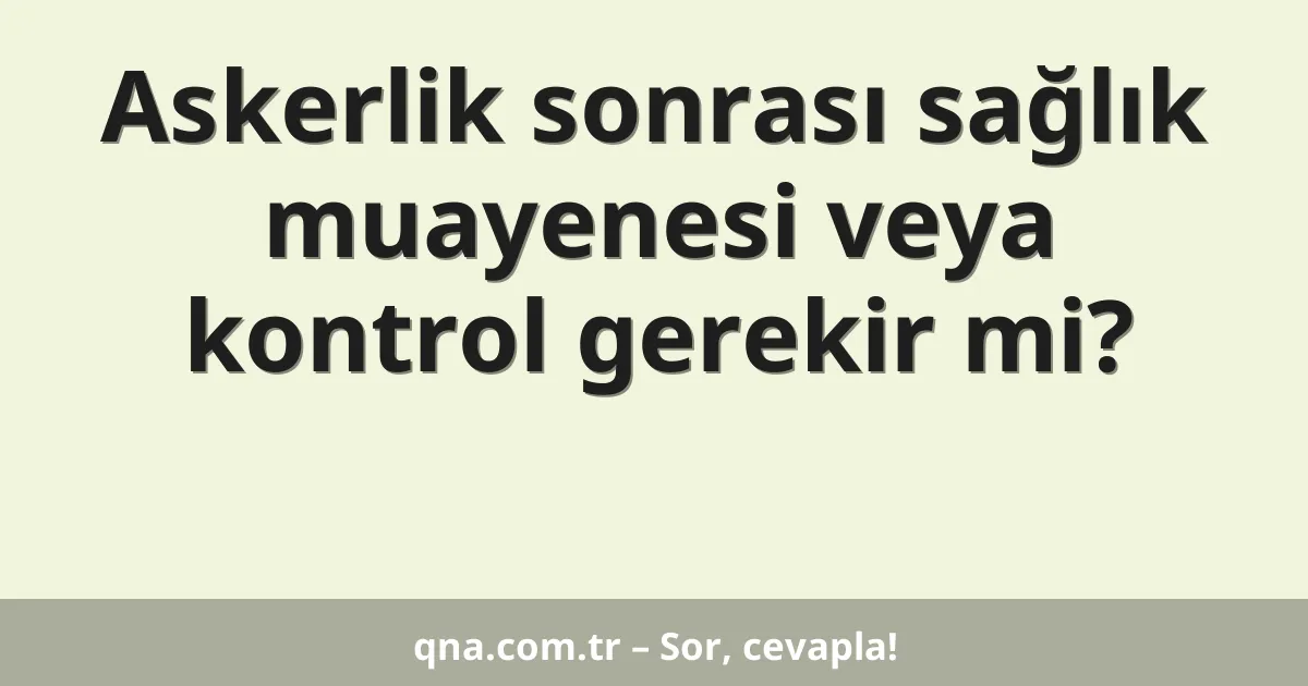 Askerlik sonrası sağlık muayenesi veya kontrol gerekir mi?