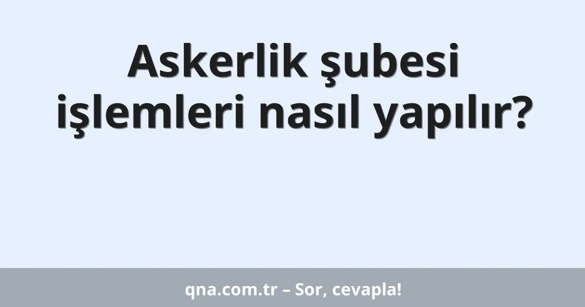 Askerlik şubesi işlemleri nasıl yapılır?