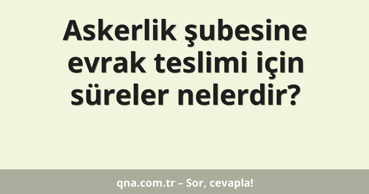 Askerlik şubesine evrak teslimi için süreler nelerdir?