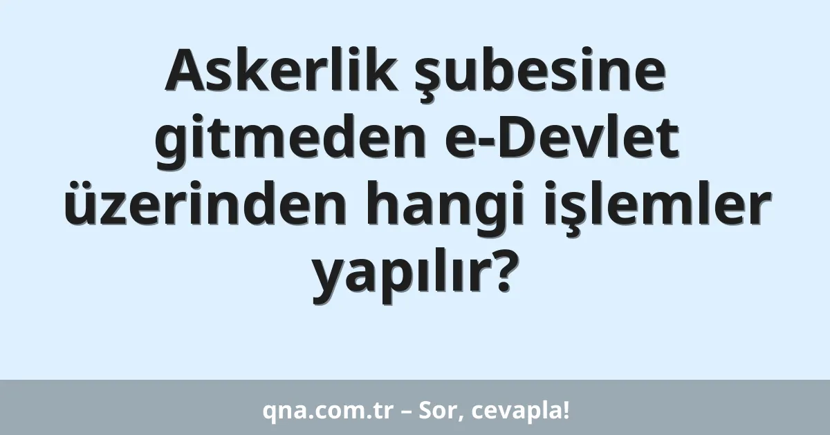 Askerlik şubesine gitmeden e-Devlet üzerinden hangi işlemler yapılır?