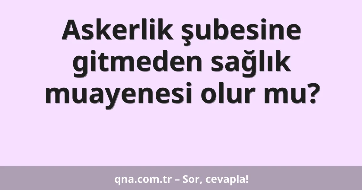 Askerlik şubesine gitmeden sağlık muayenesi olur mu?