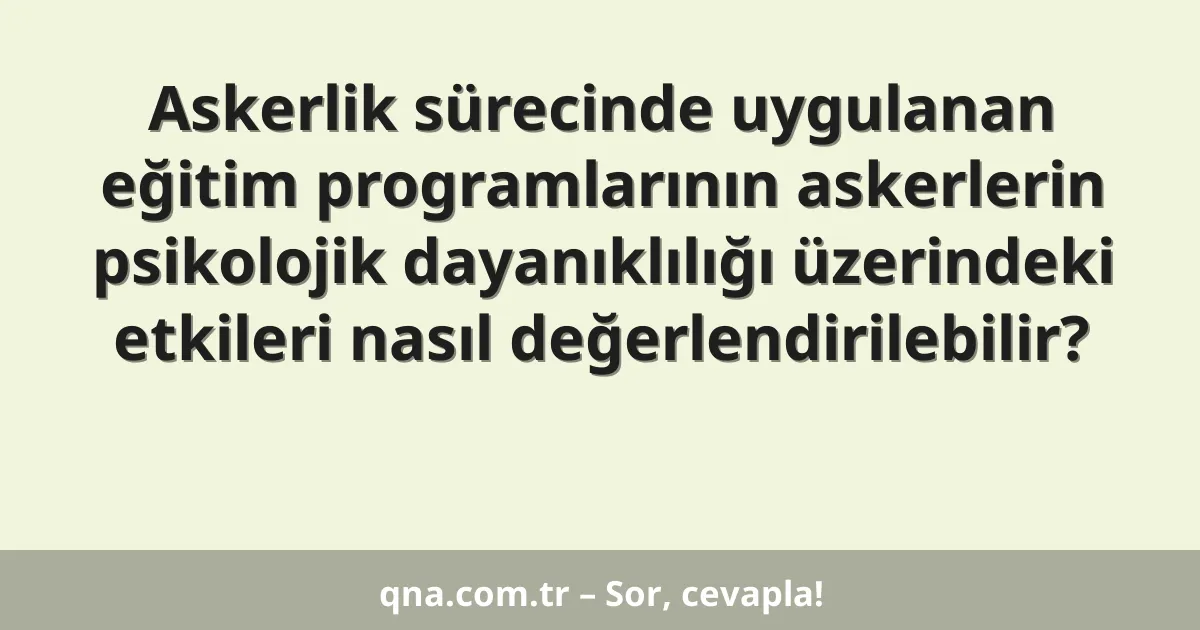 Askerlik sürecinde uygulanan eğitim programlarının askerlerin psikolojik dayanıklılığı üzerindeki etkileri nasıl değerlendirilebilir?