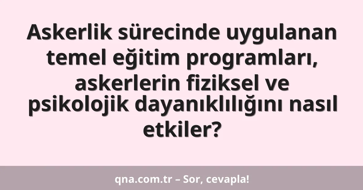 Askerlik sürecinde uygulanan temel eğitim programları, askerlerin fiziksel ve psikolojik dayanıklılığını nasıl etkiler?