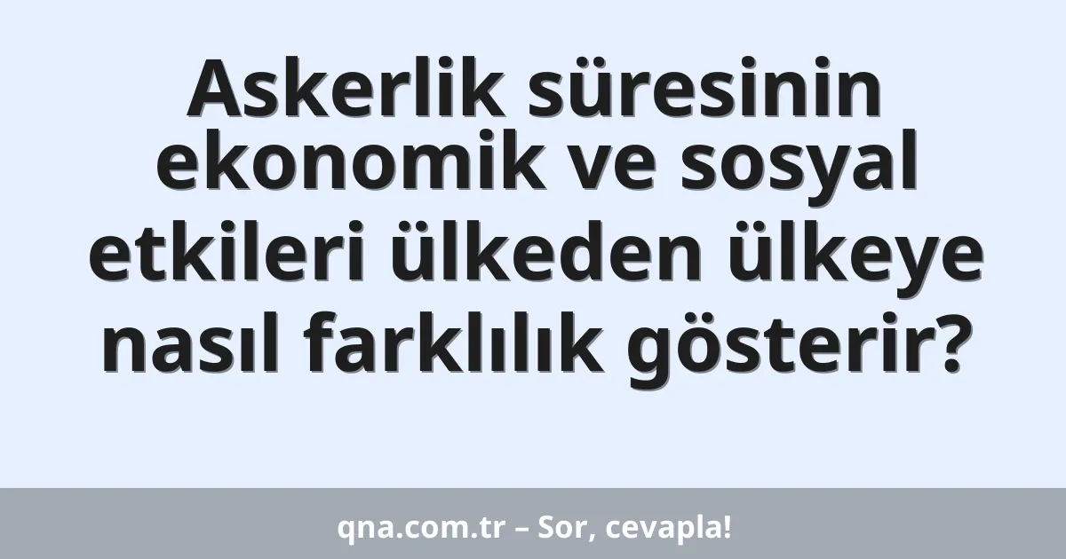 Askerlik süresinin ekonomik ve sosyal etkileri ülkeden ülkeye nasıl farklılık gösterir?
