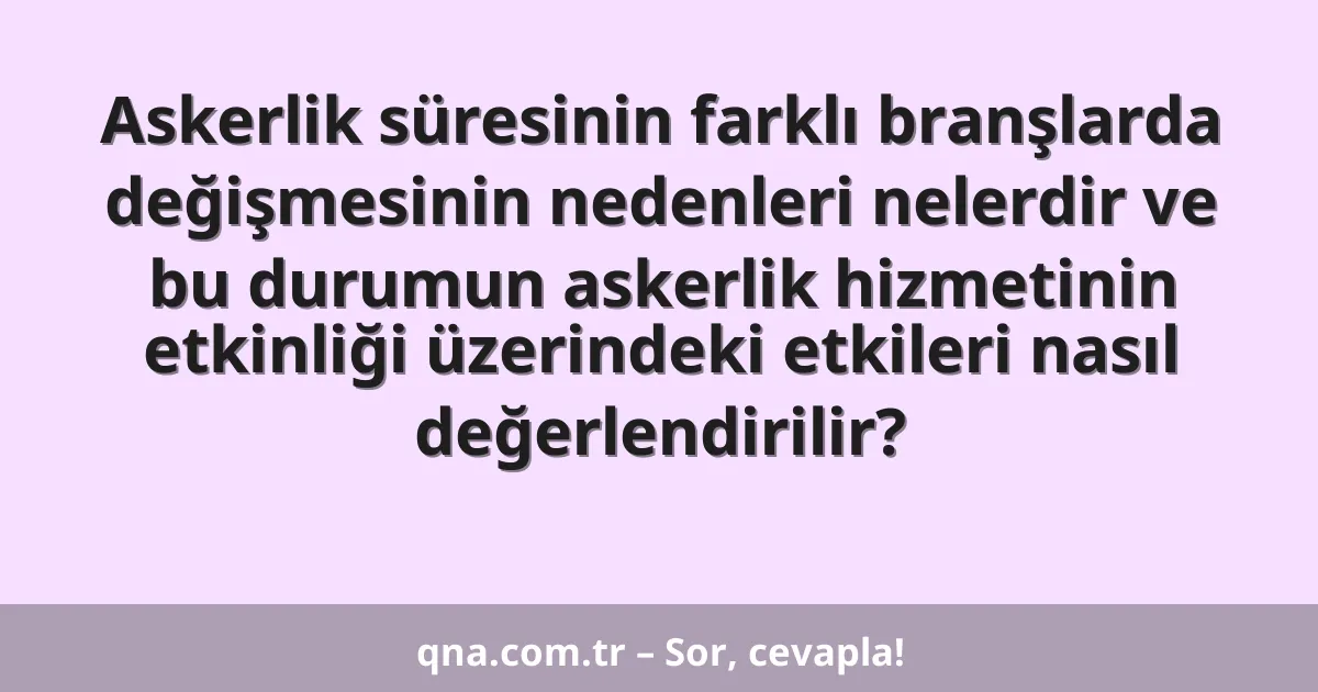 Askerlik süresinin farklı branşlarda değişmesinin nedenleri nelerdir ve bu durumun askerlik hizmetinin etkinliği üzerindeki etkileri nasıl değerlendirilir?