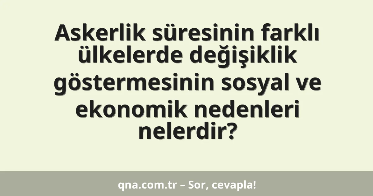 Askerlik süresinin farklı ülkelerde değişiklik göstermesinin sosyal ve ekonomik nedenleri nelerdir?