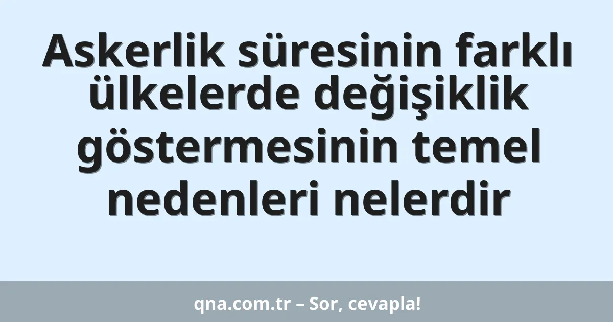 Askerlik süresinin farklı ülkelerde değişiklik göstermesinin temel nedenleri nelerdir