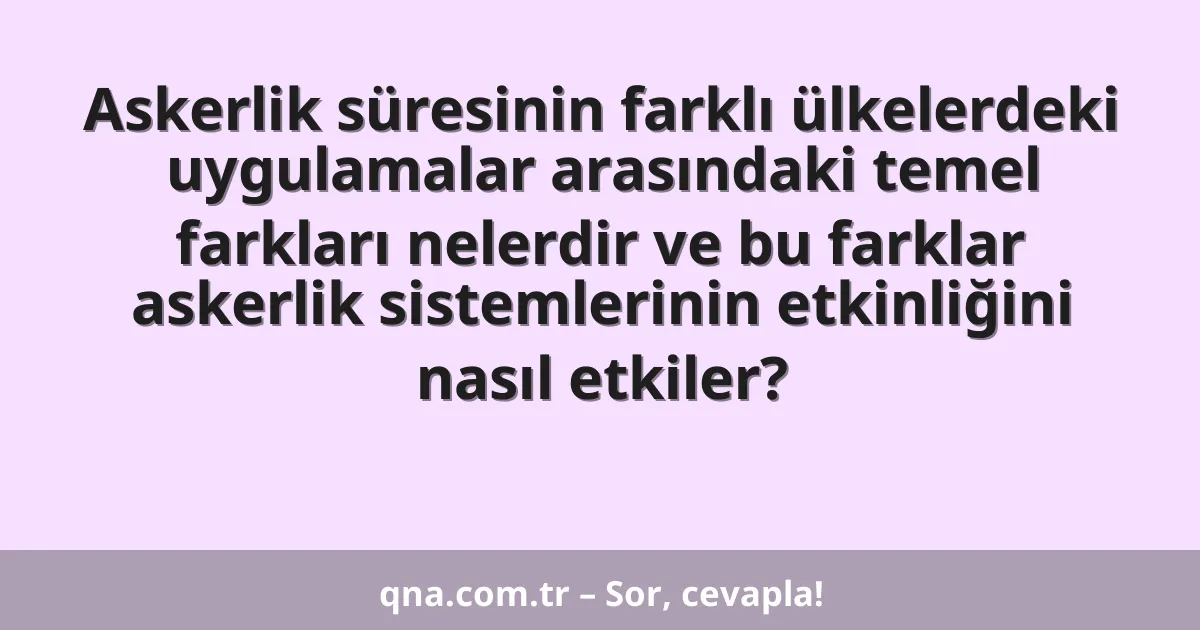 Askerlik süresinin farklı ülkelerdeki uygulamalar arasındaki temel farkları nelerdir ve bu farklar askerlik sistemlerinin etkinliğini nasıl etkiler?